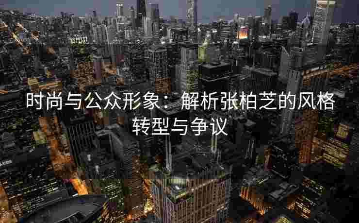 时尚与公众形象：解析张柏芝的风格转型与争议