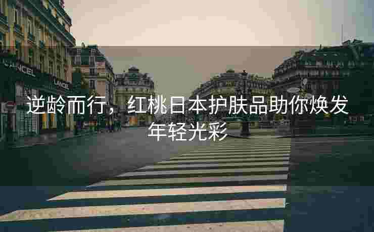 逆龄而行，红桃日本护肤品助你焕发年轻光彩