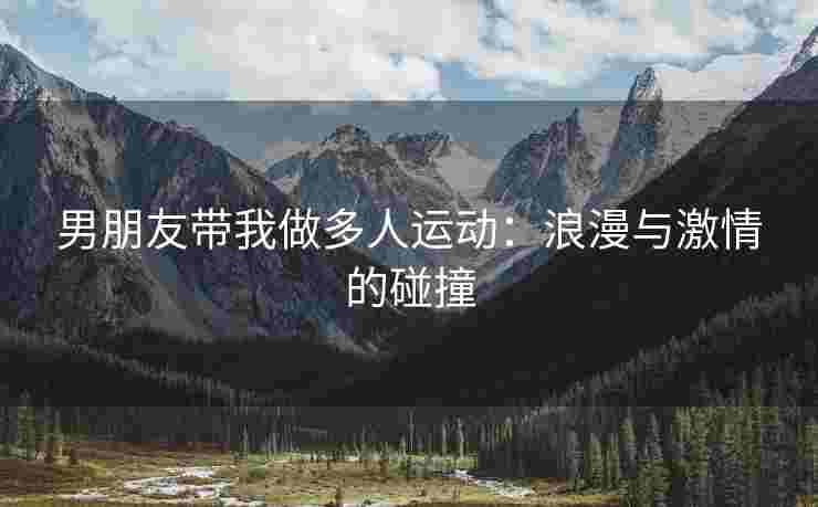 男朋友带我做多人运动：浪漫与激情的碰撞