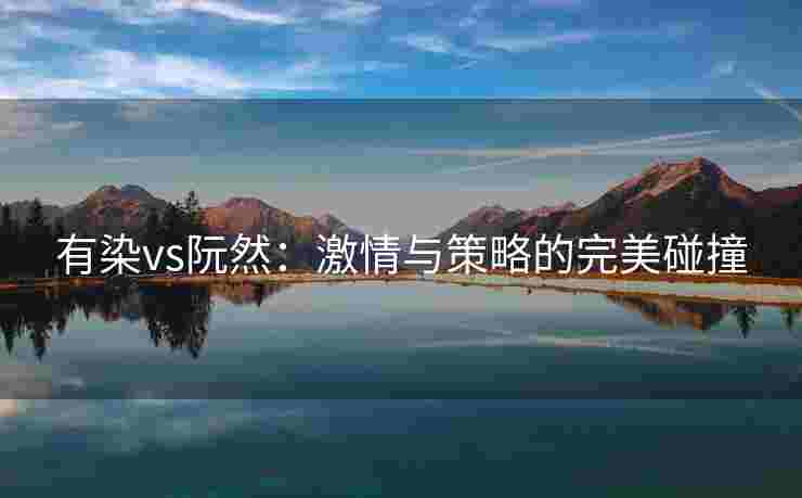 有染vs阮然：激情与策略的完美碰撞