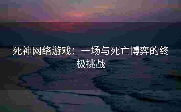 死神网络游戏：一场与死亡博弈的终极挑战