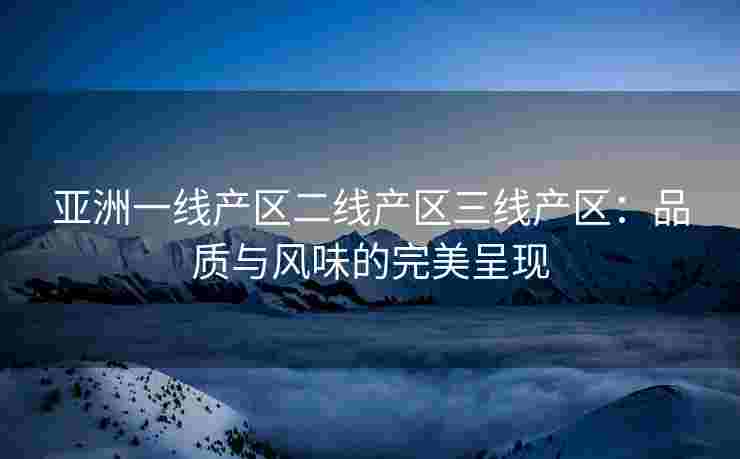 亚洲一线产区二线产区三线产区：品质与风味的完美呈现