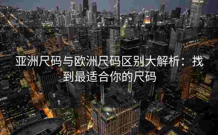 亚洲尺码与欧洲尺码区别大解析：找到最适合你的尺码