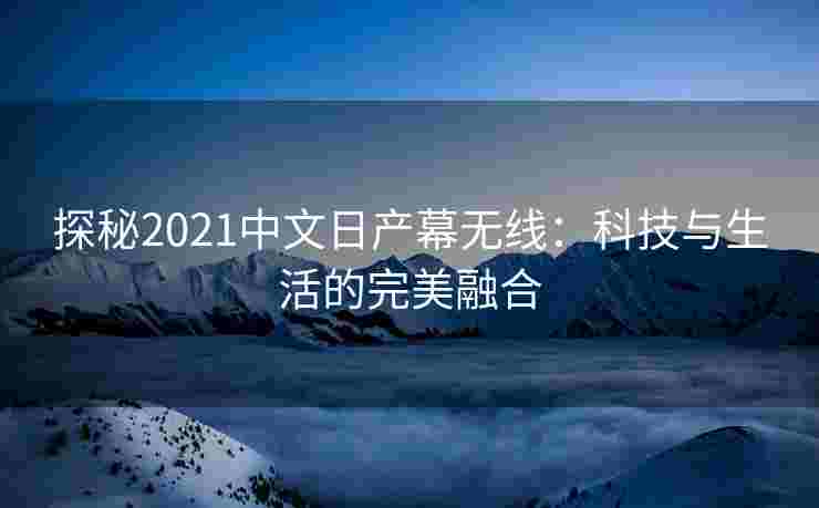 探秘2021中文日产幕无线：科技与生活的完美融合