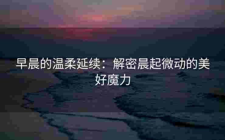 早晨的温柔延续：解密晨起微动的美好魔力