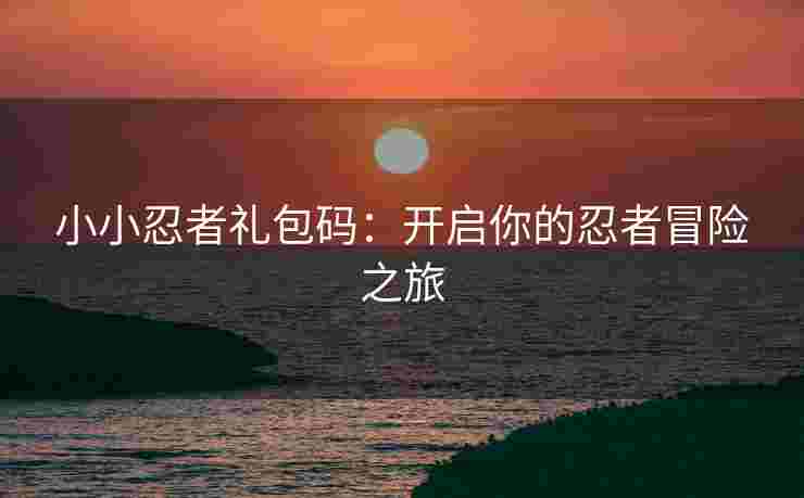 小小忍者礼包码：开启你的忍者冒险之旅