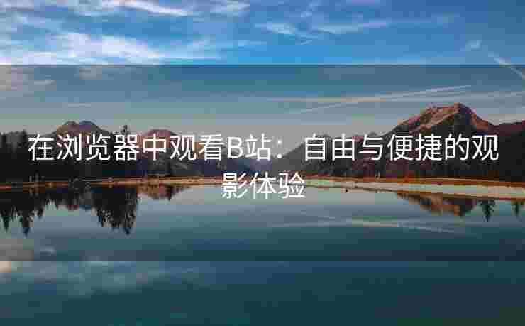 在浏览器中观看B站：自由与便捷的观影体验