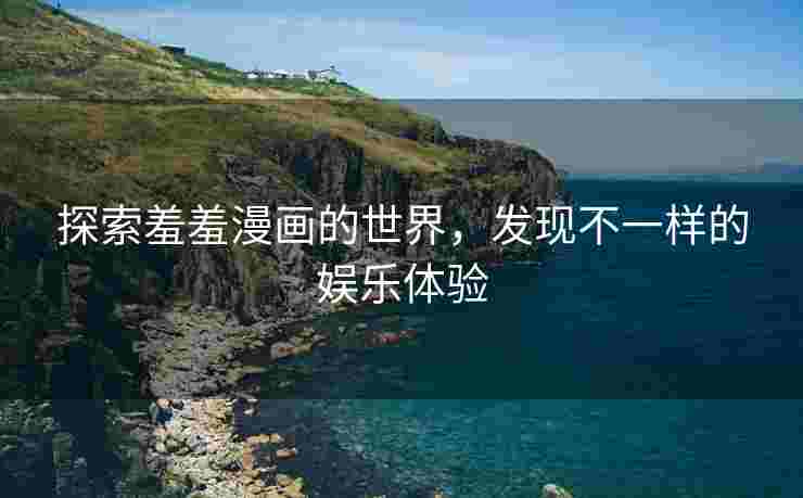 探索羞羞漫画的世界，发现不一样的娱乐体验