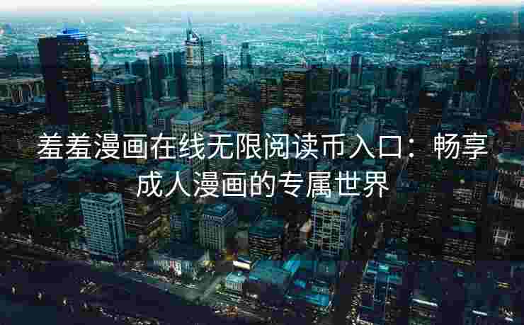 羞羞漫画在线无限阅读币入口：畅享成人漫画的专属世界