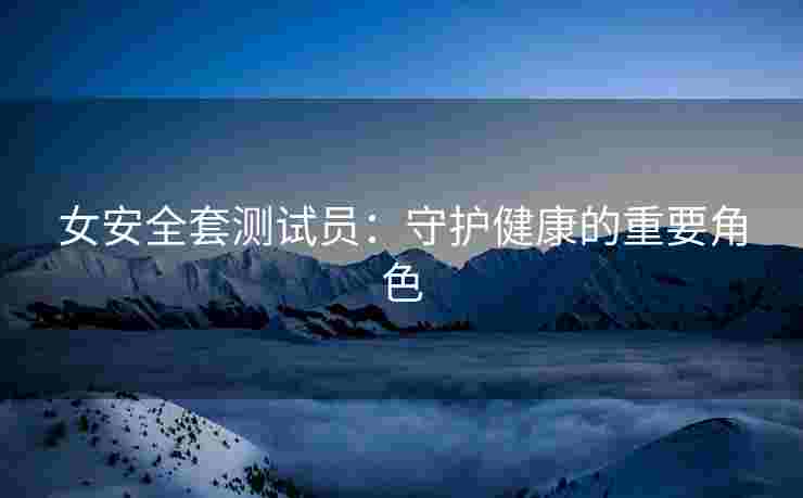 女安全套测试员：守护健康的重要角色