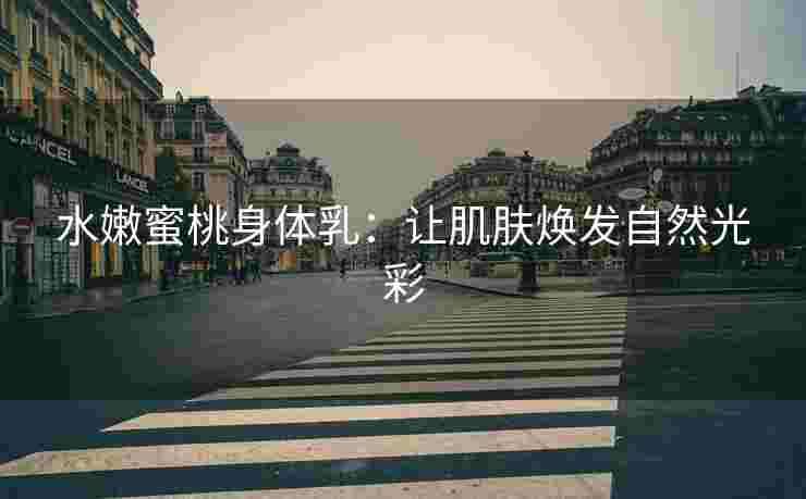 水嫩蜜桃身体乳：让肌肤焕发自然光彩